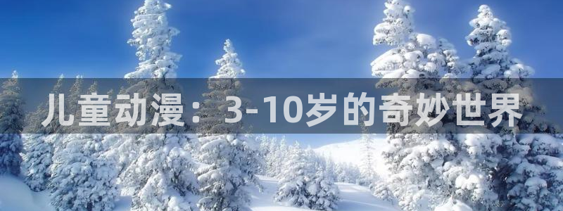 动漫天堂网站：儿童动漫：3-10岁的奇妙世界