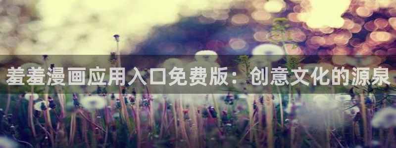 动漫天堂正版：羞羞漫画应用入口免费版：创意文化的源泉