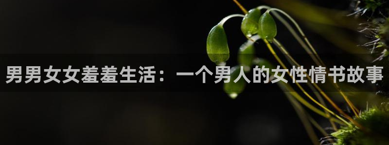 动漫天堂在线：男男女女羞羞生活：一个男人的女性情书故事