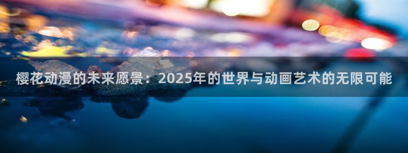omofun动漫官网入口安卓：樱花动漫的未来愿景：2025年的世界与动画艺术的无限可能