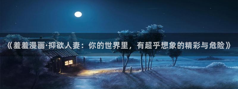 omofun网页入口：《羞羞漫画·抑欲人妻：你的世界里，有超乎想象的精彩与危险》